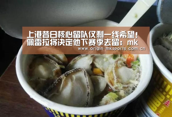 上港昔日核心留队仅剩一线希望!佩雷拉将决定他下赛季去留:mk体育下载(图2) mk体育注册