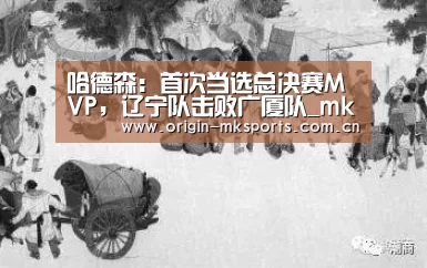 哈德森:首次当选总决赛MVP,辽宁队击败广厦队_mk体育在线(图1) mk体育平台