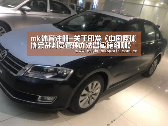 mk体育注册-关于印发《中国篮球协会裁判员管理办法暨实施细则》的通知(图1) mk体育注册