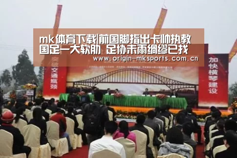 mk体育下载|前国脚指出卡帅执教国足一大软肋 足协未雨绸缪已找好解决方案(图1) mk体育平台