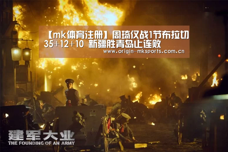 【mk体育注册】周琦仅战1节布拉切35+12+10 新疆胜青岛止连败(图1) mk体育平台